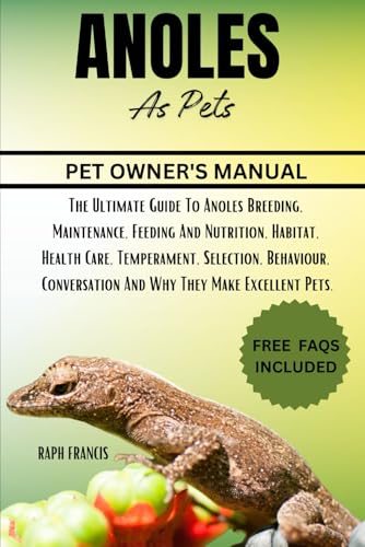 ANOLES AS PETS: The Ultimate Guide To Anoles Breeding, Maintenance, Feeding And Nutrition, Habitat, Health Care, Temperament, Selection, Behaviour, Conversation And Why They Make Excellent Pets.