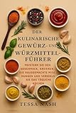 Der kulinarische Gewürz- und Würzmittelführer: Meistern Sie den Geschmack, kreieren Sie hausgemachte Mischungen und veredeln Sie das tägliche Kochen