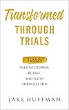  Transformed Through Trials: Jesus Help Me Change, Be Free, and Grow Through This (English Edition)