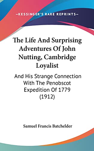 The Life And Surprising Adventures Of John Nutting, Cambridge Loyalist: And His Strange Connection With The Penobscot Expedition Of 1779 (1912)