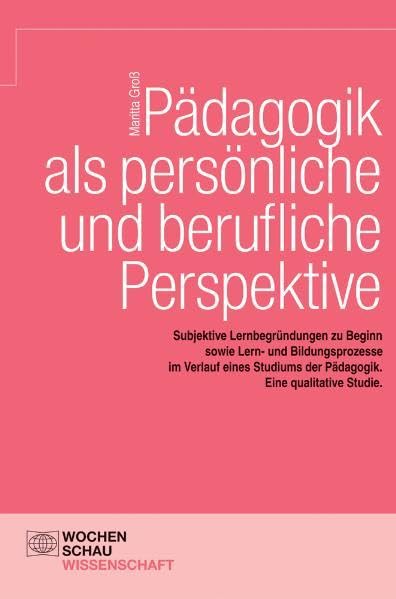 Pädagogik als persönliche und berufliche Perspektive: Subjektive Lernbegründungen zu Beginn sowie Lern- und Bildungsprozesse im Verlauf eines Studiums ... qualitative Studie (Wochenschau Wissenschaft)