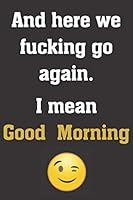 And here we fucking go again. I mean Good Morning: Funny Notebook Sarcastic Humor Journal, perfect gag gift for coworkers and colleagues. Perfect work gift. 1711291137 Book Cover