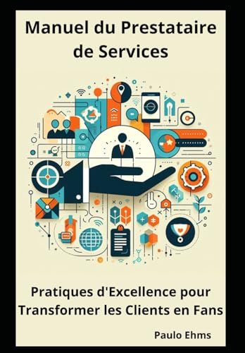Manuel du Prestataire de Services: Pratiques d'Excellence pour Transformer les Clients en Fans (French Edition)