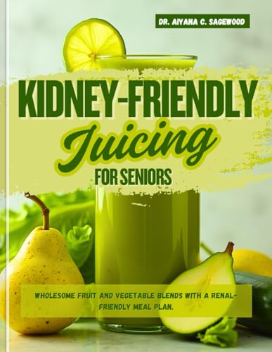 Kidney-Friendly Juicing for Seniors: Wholesome Fruit and Vegetable Blends With a Renal-Friendly Meal Plan