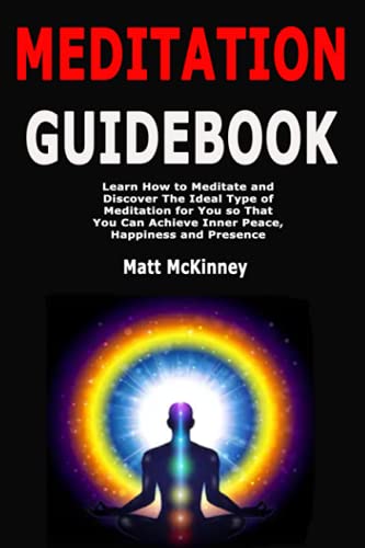 Meditation Guidebook: Learn How to Meditate and Discover The Ideal Type of Meditation for You so That You Can Achieve Inner Peace, Happiness and Presence