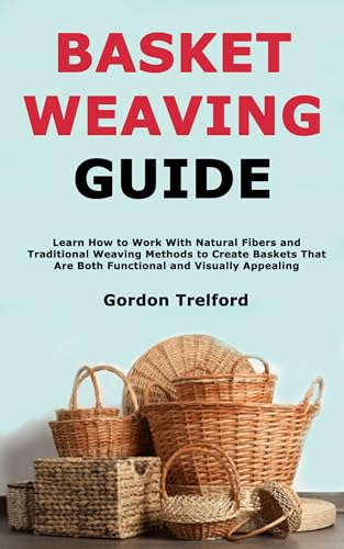 Basket Weaving Guide: Learn How to Work With Natural Fibers and Traditional Weaving Methods to Create Baskets That Are Both Functional and Visually Appealing