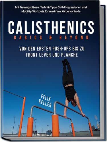 Calisthenics Basics & Beyond – Von den ersten Push-ups bis zu Front Lever und Planche. Mit Trainingsplänen, Technik-Tipps, Skill-Progressionen und Mobility-Workouts für maximale Körperkontrolle