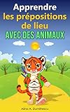  Apprendre les prépositions de lieu avec les animaux: Livre d\'images pour enfants (Livres d\'éveil et d\'apprentissage scolaire pour les enfants de 4 à 7 ans t. 9) (French Edition)