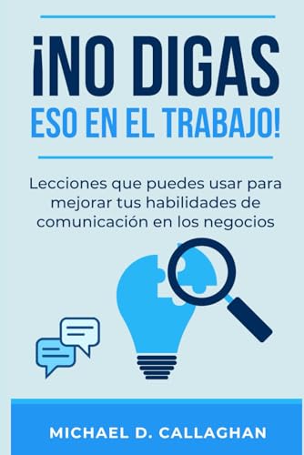 ¡NO DIGAS ESO EN EL TRABAJO!: Lecciones que puedes usar para mejorar tus habilidades de comunicación en los negocios (Michael Callaghan’s Career Collection) (Spanish Edition)