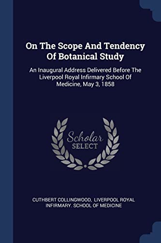 On The Scope And Tendency Of Botanical Study: An Inaugural Address Delivered Before The Liverpool Royal Infirmary School Of Medicine, May 3, 1858