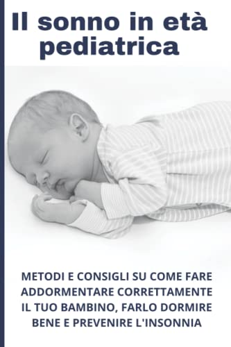 Il sonno in età pediatrica: Metodi, consigli e accorgimenti su come fare addormentare correttamente il tuo bambino, consigli pratici dalle attività al materasso