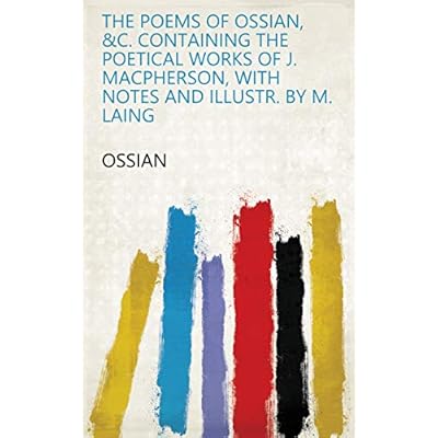 The Poems of Ossian, &C. Containing the Poetical Works of J. Macpherson, With Notes and Illustr. by M. Laing