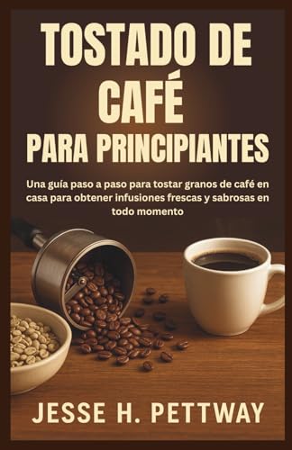 TOSTADO DE CAFÉ PARA PRINCIPIANTES: Una guía paso a paso para tostar granos de café en casa para obtener infusiones frescas y sabrosas en todo momento