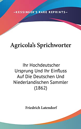 Agricola's Sprichworter: Ihr Hochdeutscher Ursprung Und Ihr Einfluss Auf Die Deutschen Und Niederlandischen Sammler (1862) (German Edition)