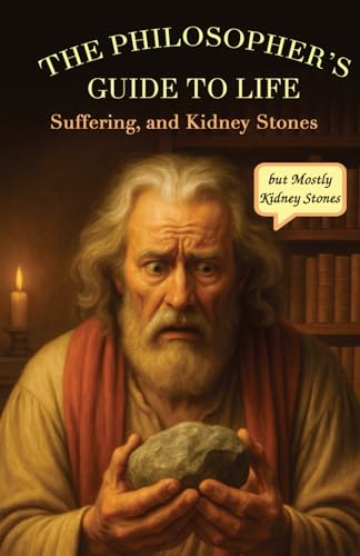 The Philosopher’s Guide to Life, Suffering, and Kidney Stones (but Mostly Kidney Stones)