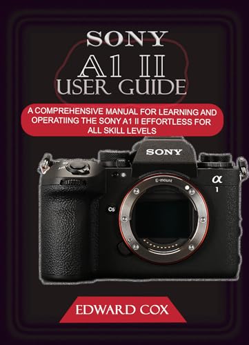 SONY A1 II USER GUIDE: A COMPREHENSIVE MANUAL FOR LEARNING AND OPERATING THE SONY A1 II EFFORTLESS FOR ALL SKILL LEVELS