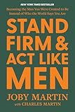 Stand Firm and Act Like Men: Becoming the Man You Were Created to Be Instead of Who the World Says You Are