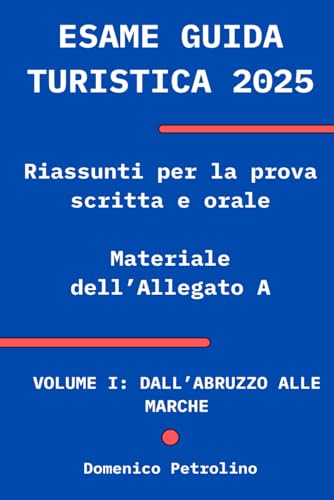 ESAME GUIDA TURISTICA 2025: Riassunti per la prova scritta e orale (materiale dell'Allegato A): VOLUME I: DALL’ABRUZZO ALLE MARCHE