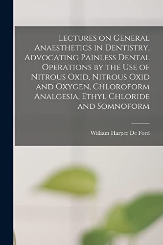 Lectures on General Anaesthetics in Dentistry, Advocating Painless Dental Operations by the use of Nitrous Oxid, Nitrous Oxid and Oxygen, Chloroform Analgesia, Ethyl Chloride and Somnoform