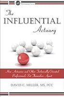 The Influential Actuary: How Actuaries and Other Technically-Oriented Professionals Set Themselves Apart 156698761X Book Cover