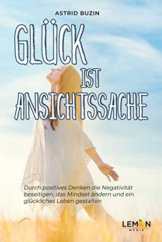 Glück ist Ansichtssache: Durch positives Denken die Negativität beseitigen, das Mindset ändern und e