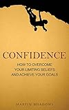 Confidence: How to Overcome Your Limiting Beliefs and Achieve Your Goals