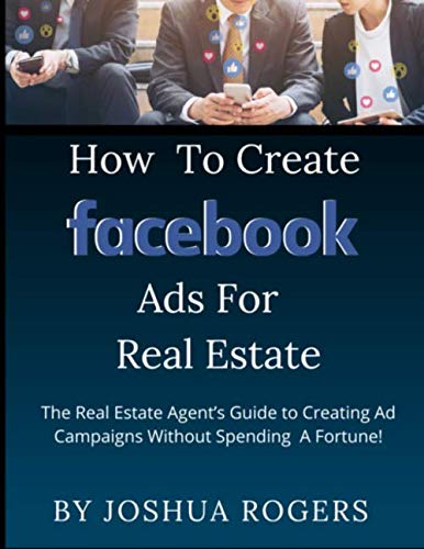 How to Create Facebook Ads for Real Estate: The Real Estate Agent’s Guide to Creating Ad Campaigns Without Spending A Fortune