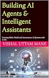 Building AI Agents & Intelligent Assistants: Creating Multi-Modal and Autonomous AI Systems with LLMs (Mastering Custom AI Systems Book 4)