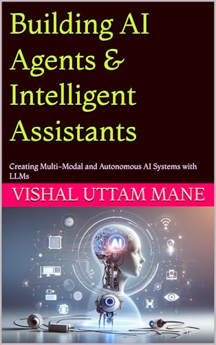 Building AI Agents & Intelligent Assistants: Creating Multi-Modal and Autonomous AI Systems with LLMs (Mastering Custom AI Systems Book 4)