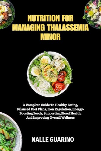 NUTRITION FOR MANAGING THALASSEMIA MINOR: A Complete Guide To Healthy Eating, Balanced Diet Plans, Iron Regulation, Energy-Boosting Foods, Supporting Blood Health, And Improving Overall Wellness