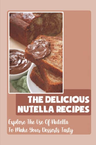 The Delicious Nutella Recipes: Explore The Use Of Nutella To Make Your Desserts Tasty