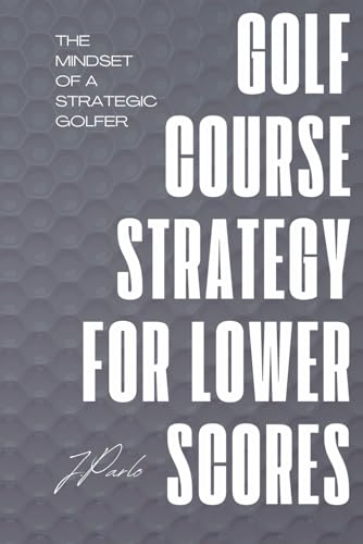 Golf Course Strategy For Lower Scores: The Mindset of a Strategic Golfer