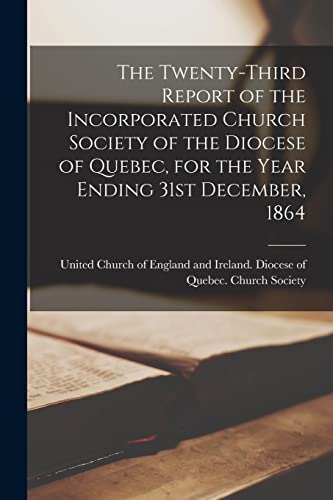 The Twenty-third Report of the Incorporated Church Society of the Diocese of Quebec, for the Year Ending 31st December, 1864 [microform]