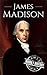 James Madison: A Life From Beginning to End (One Hour History US Presidents Book 3)