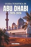 GUIDA TURISTICA DI ABU DHABI 2025-2026: L'anima degli Emirati catturati - Cultura , lusso costiero e meraviglie moderne