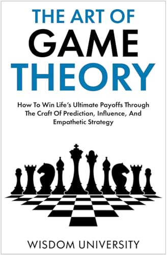 The Art Of Game Theory: How To Win Life’s Ultimate Payoffs Through The Craft Of Prediction, Influence, And Empathetic Strategy