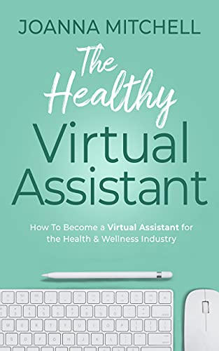 The Healthy Virtual Assistant: How To Become a Virtual Assistant for the Health and Wellness Industry