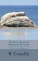 Within Reason Without Excuse: A Layman's Journey Into Christian Apologetics 1518745911 Book Cover