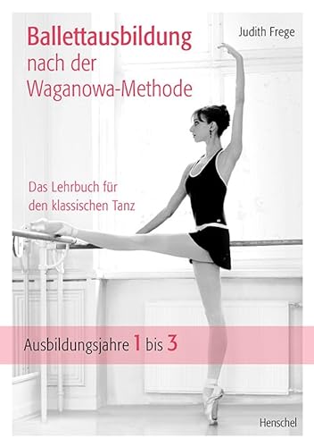 Ballettausbildung nach der Waganowa-Methode: Das Lehrbuch für den klassischen Tanz. (Band I) Ausbildungsjahre 1 bis 3