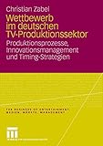 Wettbewerb Im Deutschen Tv Produktionssektor: Produktionsprozesse, Innovationsmanagement und Timing Strategien (The Business of Entertainment) (German ... of Entertainment. Medien, Märkte, Management)