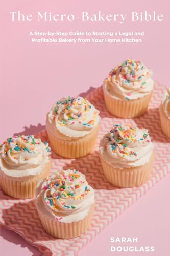The Micro-Bakery Bible: A Step-By-Step Guide To Starting A Legal And Profitable Bakery From Your Home Kitchen