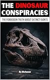 The Dinosaur Conspiracies: The Great Dino Hoax - The Forbidden Truth About Extinct Giants (The Conspiracy Series)