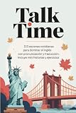 Talk Time: 110 Escenas cotidianas para dominar el inglés. Con Pronunciación y Traducción. Incluye Mini Historias y Ejercicios. Diálogos para Vivir el inglés y Mejorar tu Fluidez.