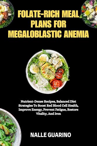FOLATE-RICH MEAL PLANS FOR MEGALOBLASTIC ANEMIA: Nutrient-Dense Recipes, Balanced Diet Strategies To Boost Red Blood Cell Health, Improve Energy, Prevent Fatigue, Restore Vitality, And Iron