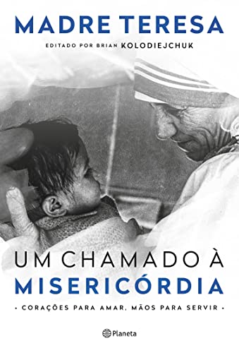 Um chamado à misericórdia: Corações para amar, mãos para servir - Calcutá, Madre Teresa de