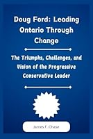 Doug Ford: Leading Ontario Through Change: The Triumphs, Challenges, and Vision of the Progressive Conservative Leader B0DY4VFBCF Book Cover