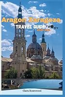 Aragón Zaragoza Travel Guide 2024-2025: A comprehensive Companion to the city's top attractions, best local dishes, essential Tour tips, hidden gems ... you need to have a fun filled vacation. B0DCWM7BNK Book Cover