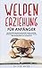 Welpenerziehung für Anfänger: Hundeerziehung leicht gemacht! Hundecoaching, Entwicklung und Förderung für Ihren 4-Beiner! Bonus: viele Hundespiele zum nachahmen