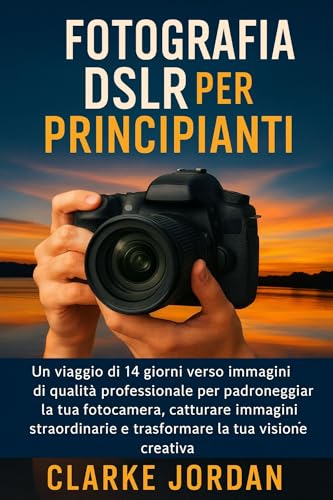 Fotografia DSLR per principianti: Un viaggio di 14 giorni verso immagini di qualità professionale per padroneggiare la tua fotocamera, catturare immagini straordinarie