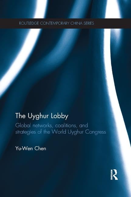 The Uyghur Lobby: Global Networks, Coalitions and Strategies of the World Uyghur Congress (Routledge Contemporary China Series)